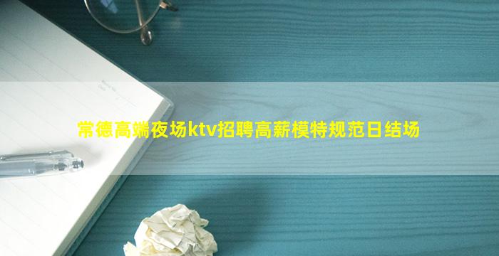 常德高端夜场ktv招聘高薪模特规范日结场