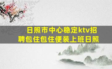 日照市中心稳定ktv招聘包住包住便装上班日照